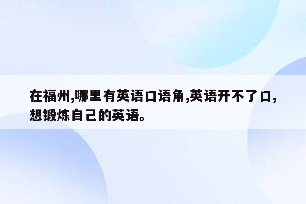 在福州,哪里有英语口语角,英语开不了口,想锻炼自己的英语。