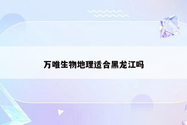 万唯生物地理适合黑龙江吗