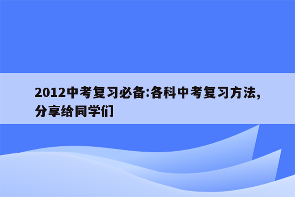 2012中考复习必备:各科中考复习方法,分享给同学们