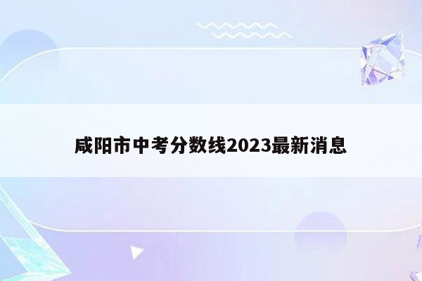 咸阳市中考分数线2023最新消息