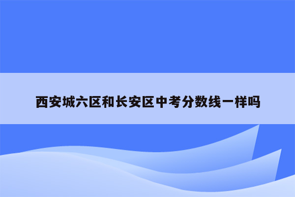 西安城六区和长安区中考分数线一样吗