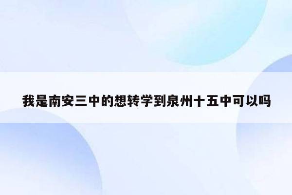 我是南安三中的想转学到泉州十五中可以吗