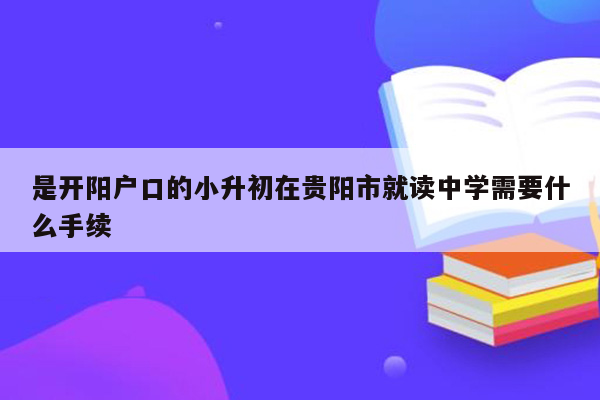 是开阳户口的小升初在贵阳市就读中学需要什么手续