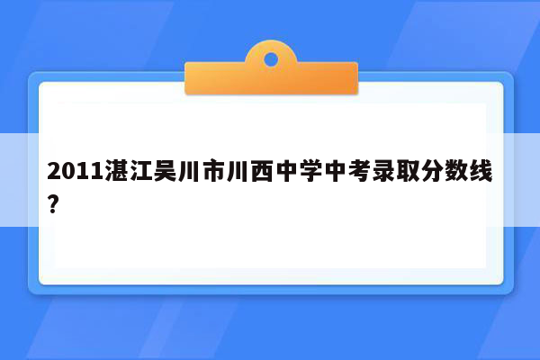 2011湛江吴川市川西中学中考录取分数线?