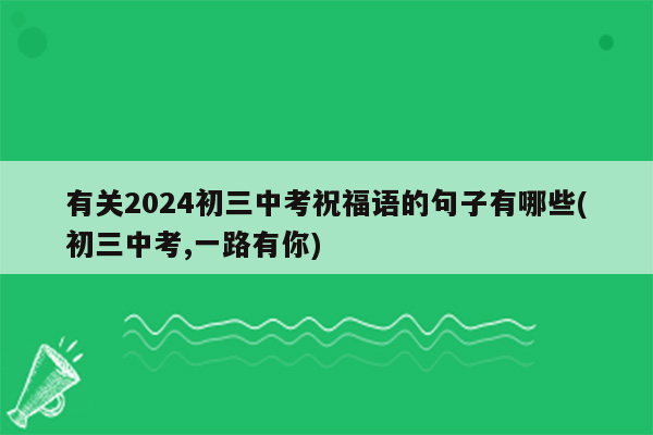 有关2024初三中考祝福语的句子有哪些(初三中考,一路有你)