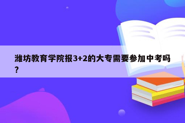 潍坊教育学院报3+2的大专需要参加中考吗?