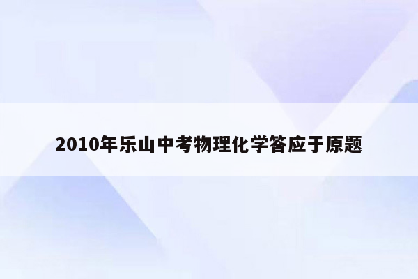 2010年乐山中考物理化学答应于原题