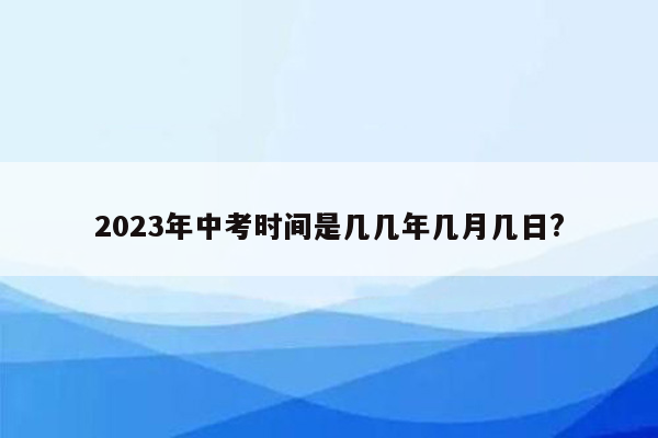 2023年中考时间是几几年几月几日?