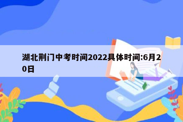湖北荆门中考时间2022具体时间:6月20日