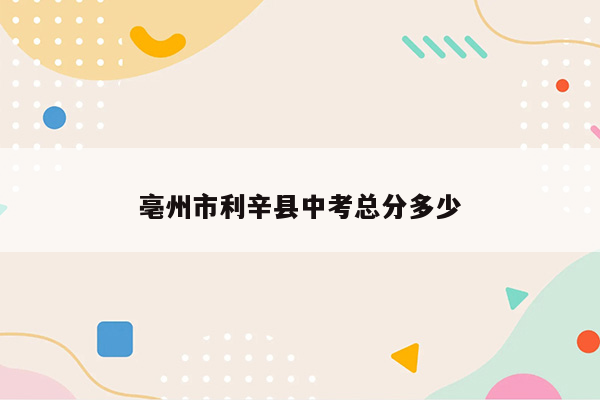 亳州市利辛县中考总分多少