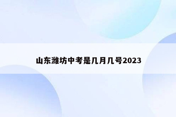 山东潍坊中考是几月几号2023