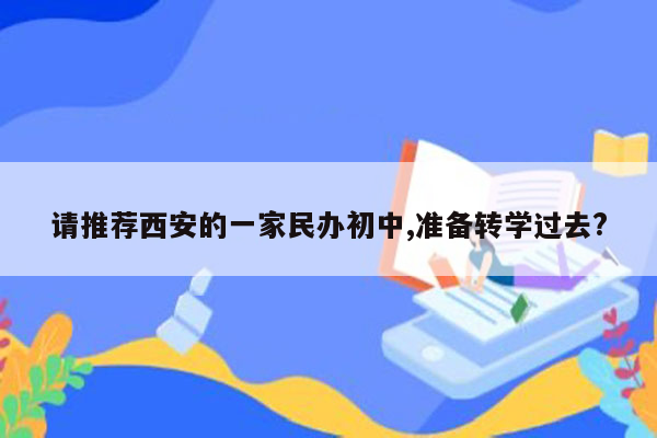 请推荐西安的一家民办初中,准备转学过去?