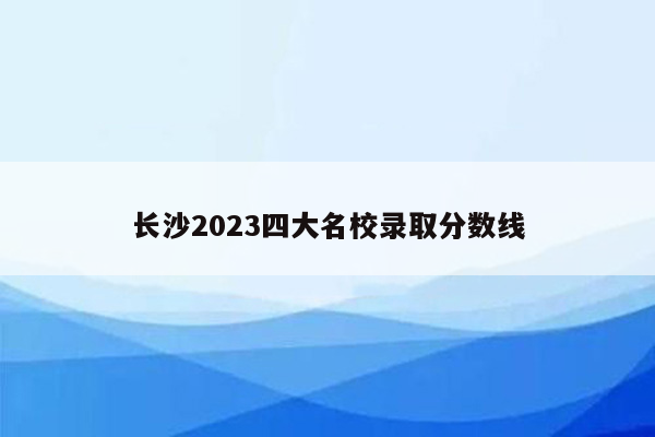 长沙2023四大名校录取分数线