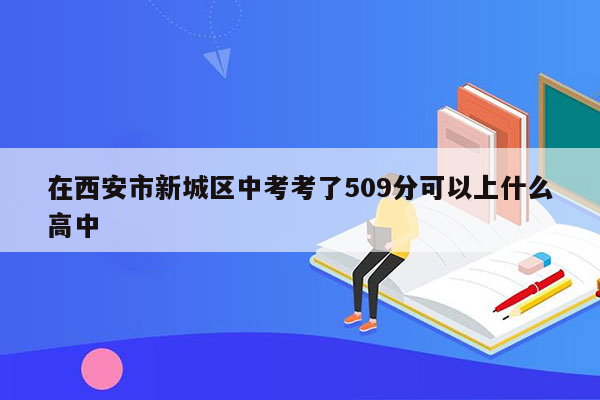 在西安市新城区中考考了509分可以上什么高中