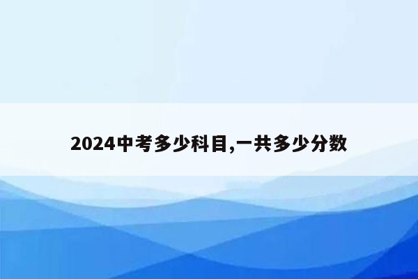 2024中考多少科目,一共多少分数