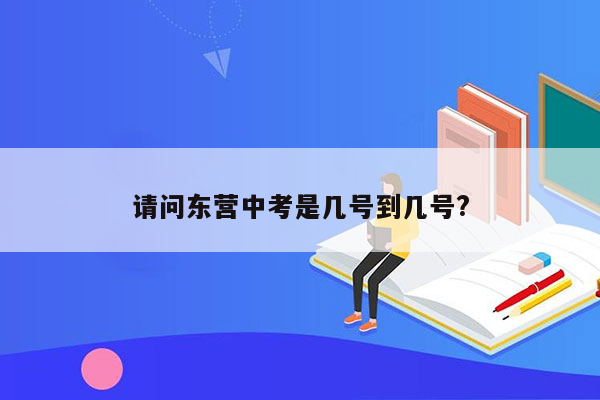 请问东营中考是几号到几号?