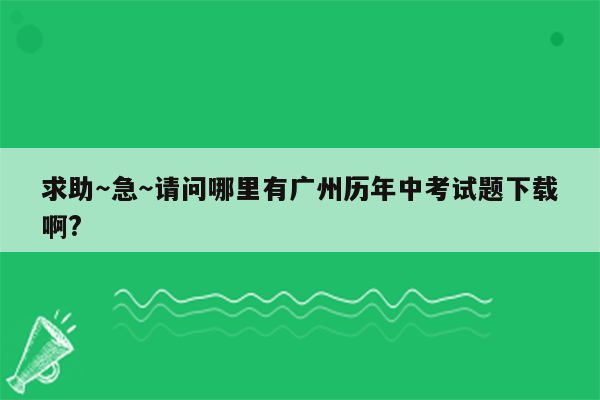 求助～急～请问哪里有广州历年中考试题下载啊?