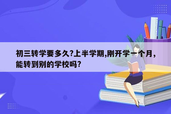 初三转学要多久?上半学期,刚开学一个月,能转到别的学校吗?