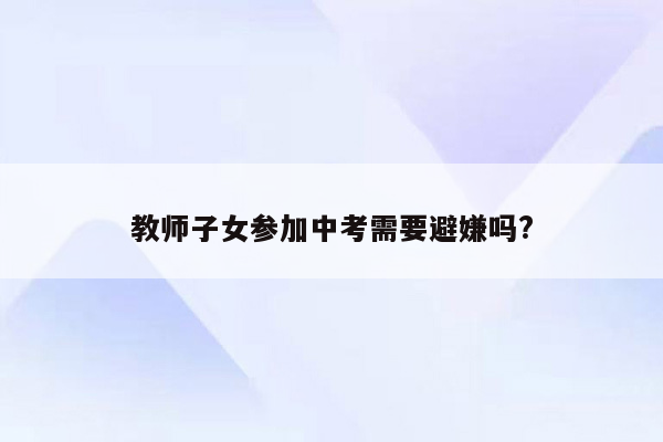 教师子女参加中考需要避嫌吗?