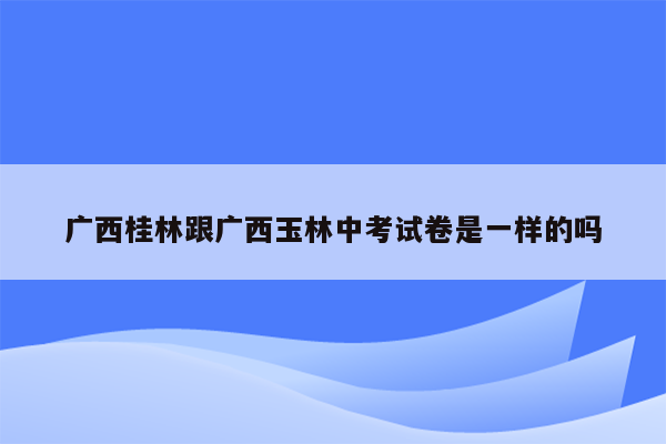 广西桂林跟广西玉林中考试卷是一样的吗