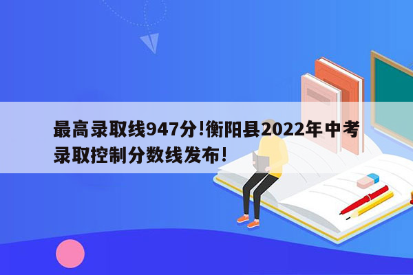 最高录取线947分!衡阳县2022年中考录取控制分数线发布!
