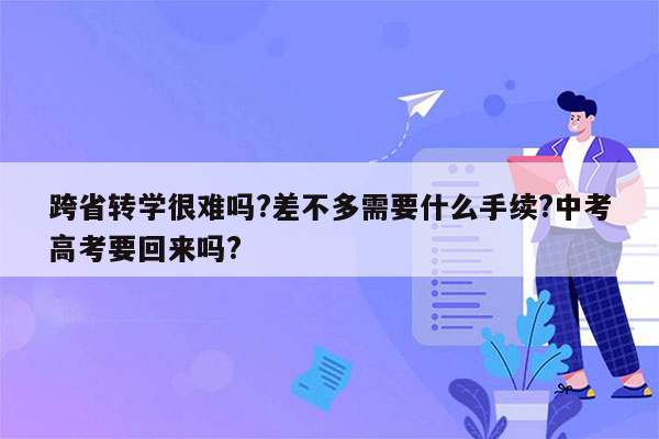 跨省转学很难吗?差不多需要什么手续?中考高考要回来吗?