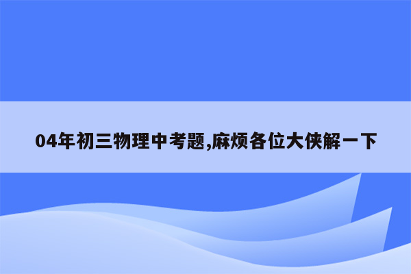 04年初三物理中考题,麻烦各位大侠解一下