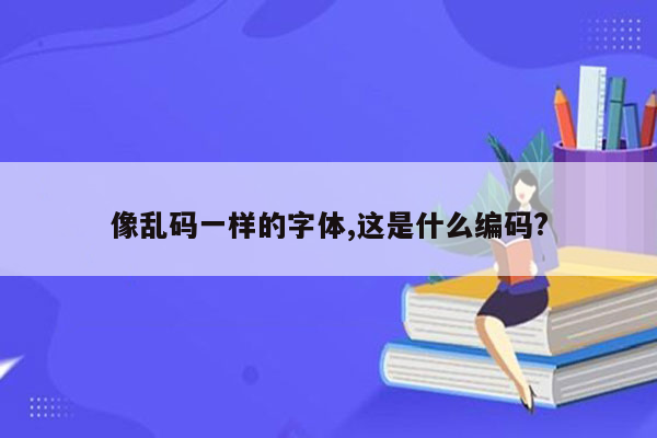 像乱码一样的字体,这是什么编码?