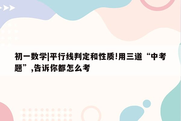 初一数学|平行线判定和性质!用三道“中考题”,告诉你都怎么考