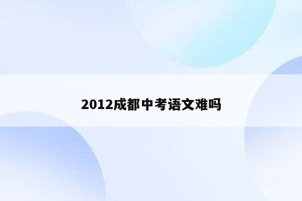 2012成都中考语文难吗
