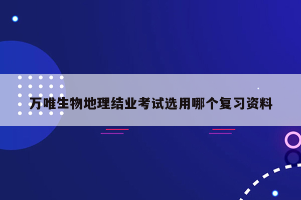 万唯生物地理结业考试选用哪个复习资料