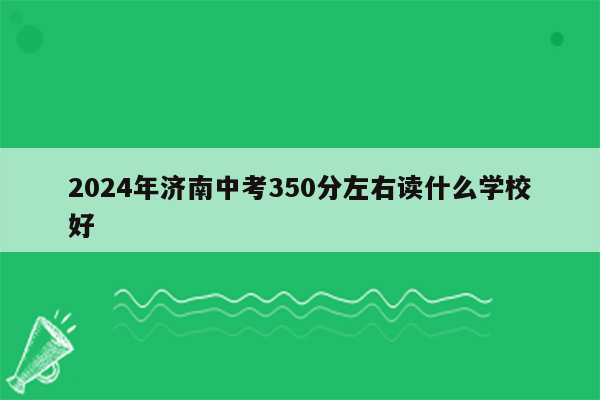 2024年济南中考350分左右读什么学校好