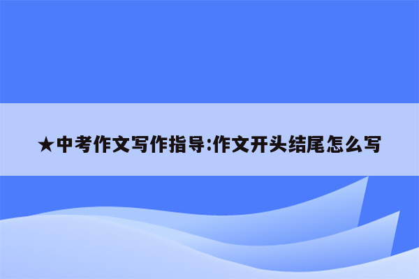 ★中考作文写作指导:作文开头结尾怎么写