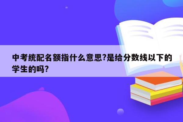 中考统配名额指什么意思?是给分数线以下的学生的吗?