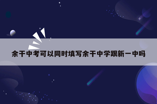 余干中考可以同时填写余干中学跟新一中吗