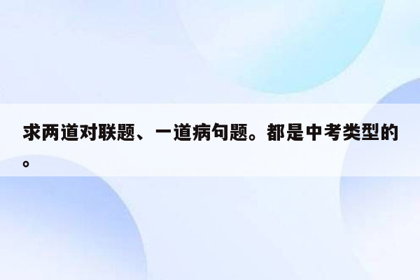 求两道对联题、一道病句题。都是中考类型的。