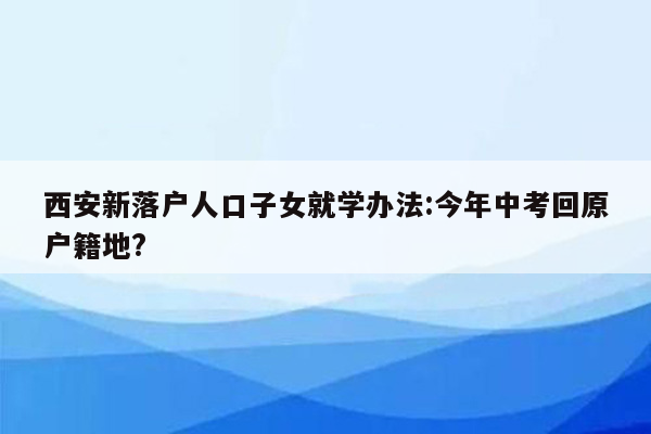 西安新落户人口子女就学办法:今年中考回原户籍地?