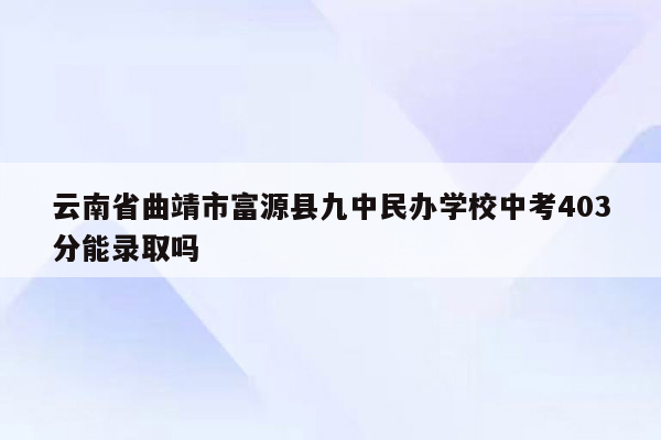 云南省曲靖市富源县九中民办学校中考403分能录取吗