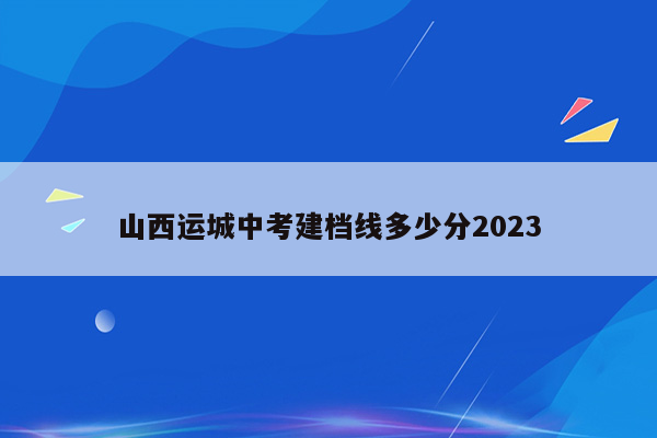 山西运城中考建档线多少分2023