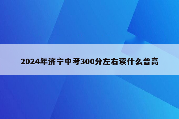 2024年济宁中考300分左右读什么普高