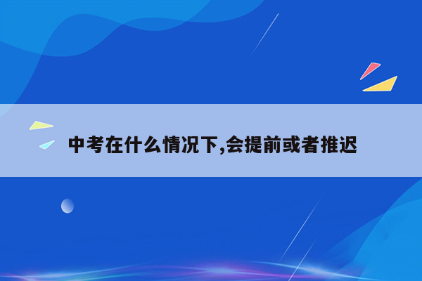 中考在什么情况下,会提前或者推迟