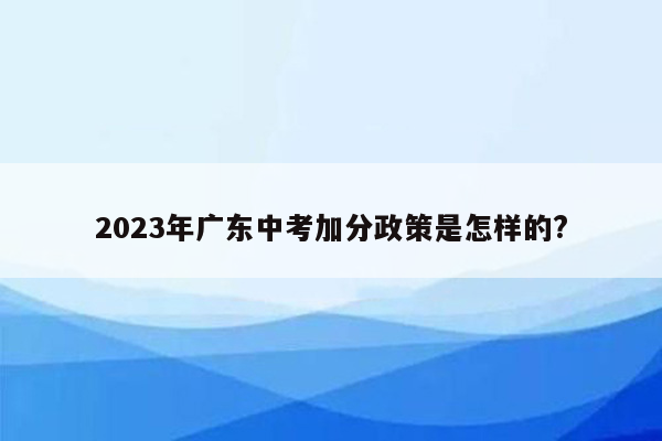 2023年广东中考加分政策是怎样的?