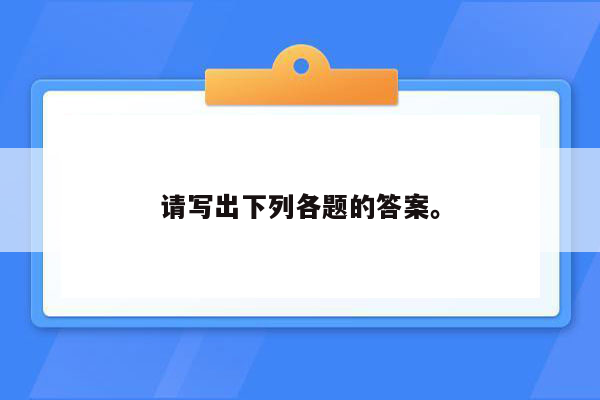 请写出下列各题的答案。