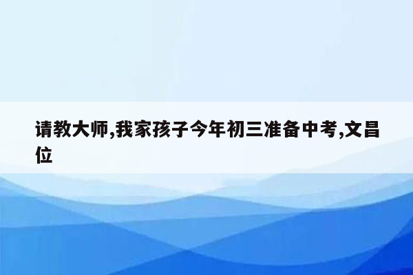 请教大师,我家孩子今年初三准备中考,文昌位