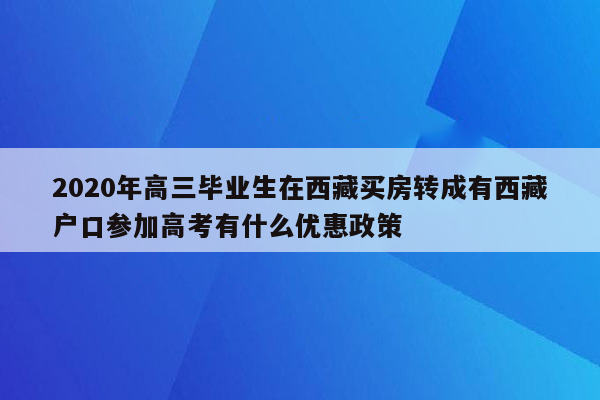 2020年高三毕业生在西藏买房转成有西藏户口参加高考有什么优惠政策