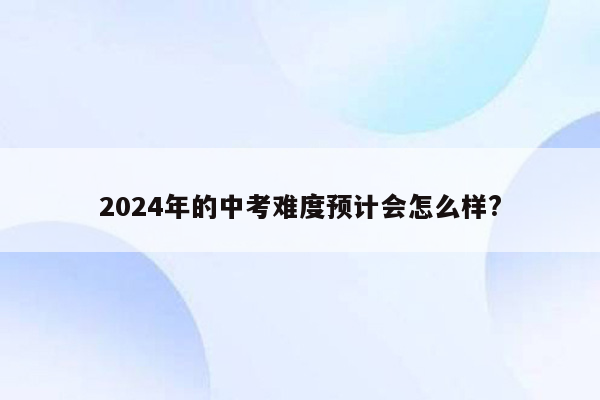 2024年的中考难度预计会怎么样?