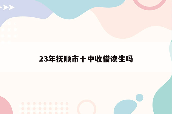 23年抚顺市十中收借读生吗