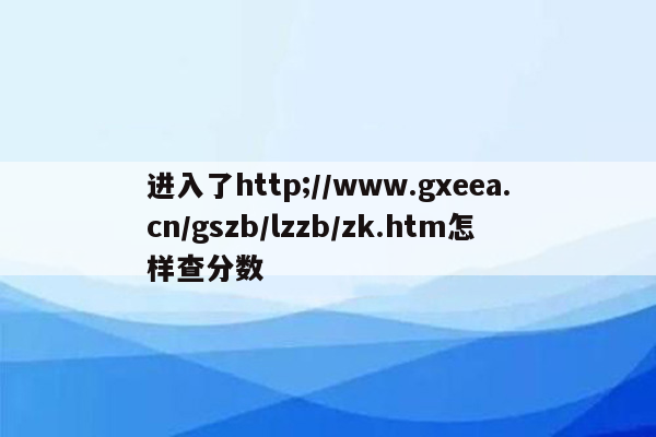 进入了http;//www.gxeea.cn/gszb/lzzb/zk.htm怎样查分数