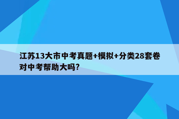 江苏13大市中考真题+模拟+分类28套卷对中考帮助大吗?