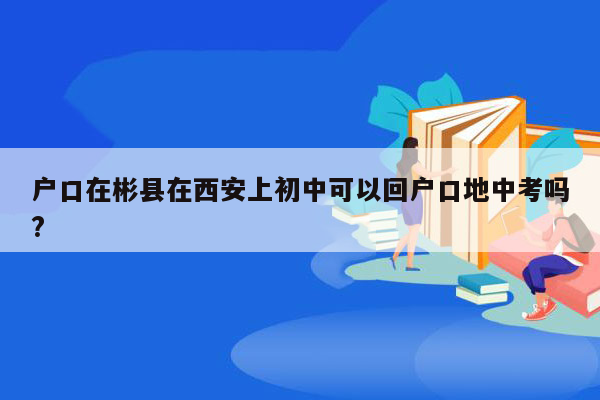 户口在彬县在西安上初中可以回户口地中考吗?